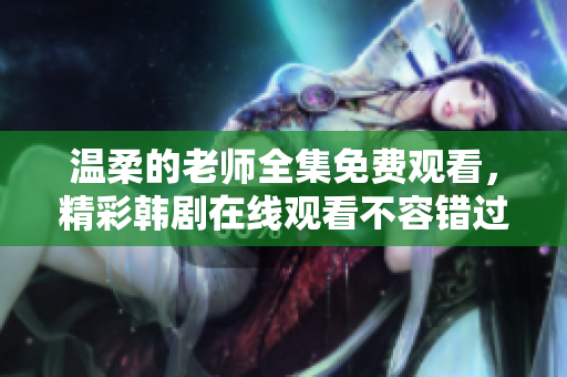 温柔的老师全集免费观看，精彩韩剧在线观看不容错过的选择