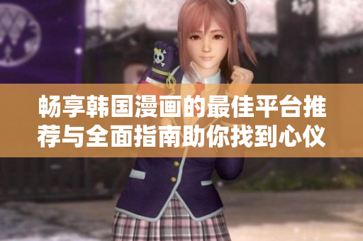畅享韩国漫画的最佳平台推荐与全面指南助你找到心仪之作