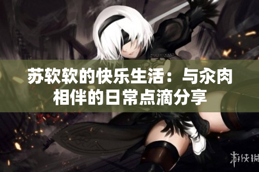 苏软软的快乐生活：与汆肉相伴的日常点滴分享