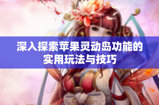 深入探索苹果灵动岛功能的实用玩法与技巧