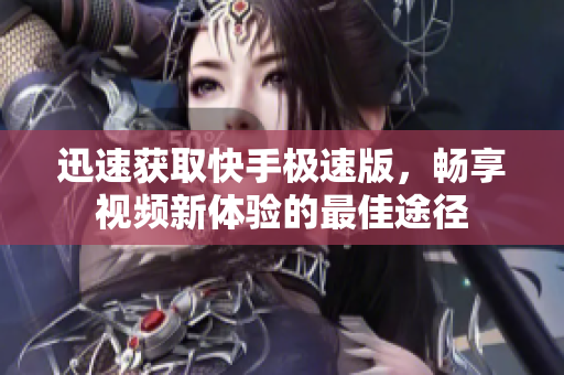 迅速获取快手极速版，畅享视频新体验的最佳途径