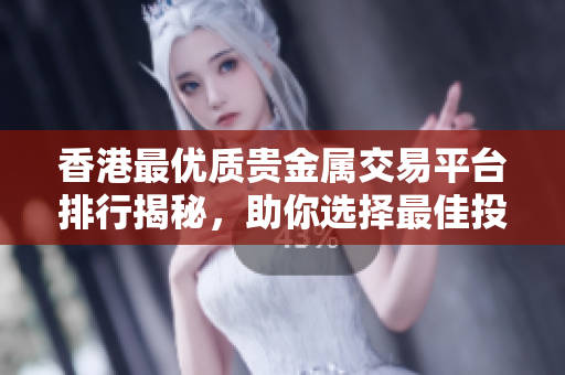 香港最优质贵金属交易平台排行揭秘，助你选择最佳投资途径