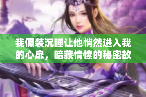 我假装沉睡让他悄然进入我的心扉，暗藏情愫的秘密故事