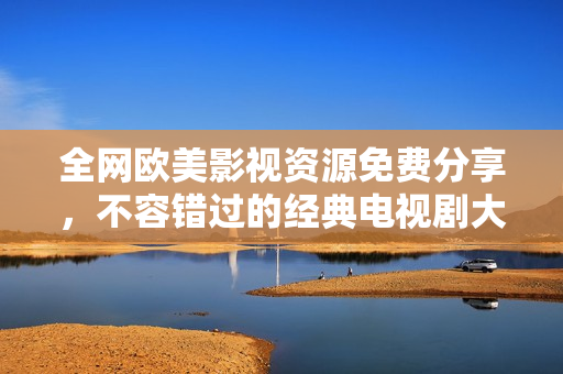 全网欧美影视资源免费分享，不容错过的经典电视剧大全
