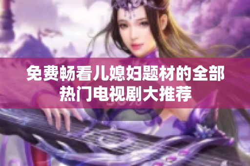 免费畅看儿媳妇题材的全部热门电视剧大推荐