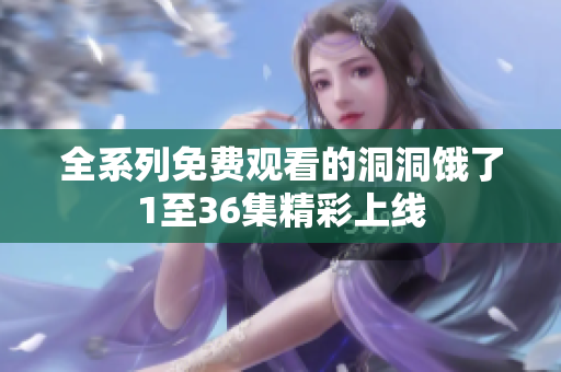全系列免费观看的洞洞饿了1至36集精彩上线