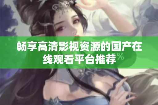畅享高清影视资源的国产在线观看平台推荐