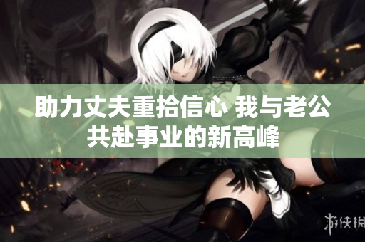 助力丈夫重拾信心 我与老公共赴事业的新高峰