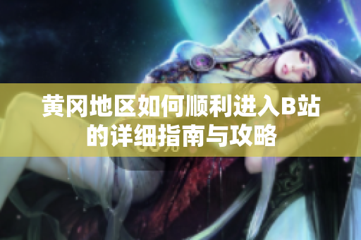 黄冈地区如何顺利进入B站的详细指南与攻略