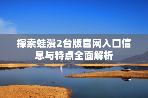 探索蛙漫2台版官网入口信息与特点全面解析