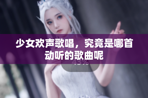 少女欢声歌唱，究竟是哪首动听的歌曲呢