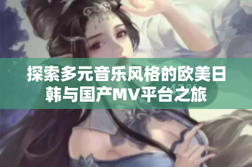 探索多元音乐风格的欧美日韩与国产MV平台之旅