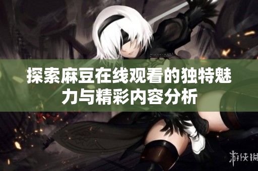 探索麻豆在线观看的独特魅力与精彩内容分析
