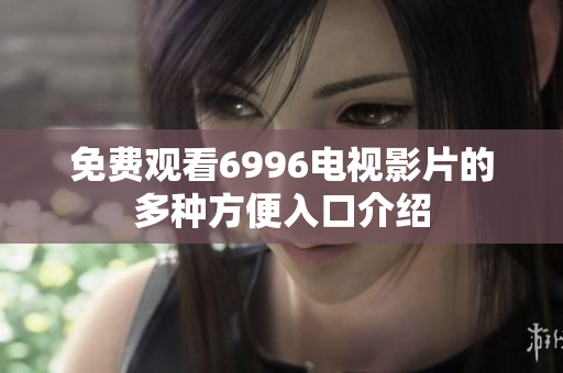 免费观看6996电视影片的多种方便入口介绍