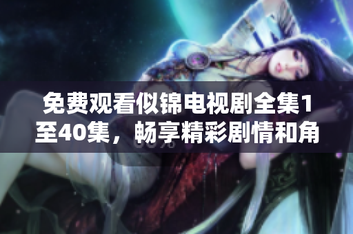 免费观看似锦电视剧全集1至40集，畅享精彩剧情和角色发展