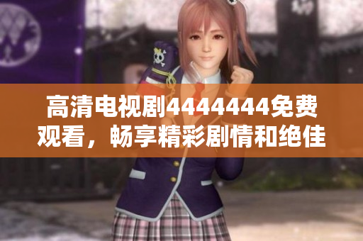 高清电视剧4444444免费观看，畅享精彩剧情和绝佳画质体验