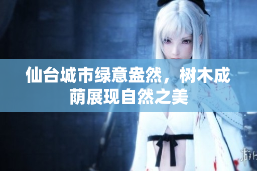 仙台城市绿意盎然，树木成荫展现自然之美