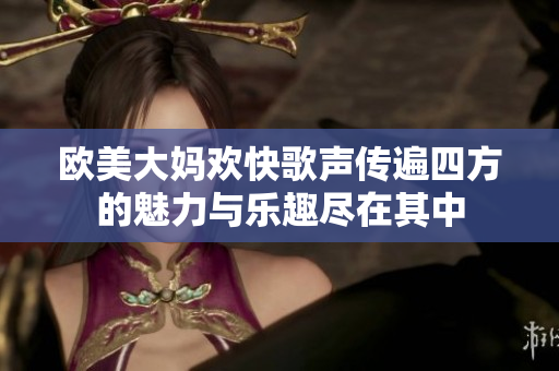 欧美大妈欢快歌声传遍四方的魅力与乐趣尽在其中