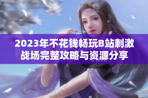 2023年不花钱畅玩B站刺激战场完整攻略与资源分享