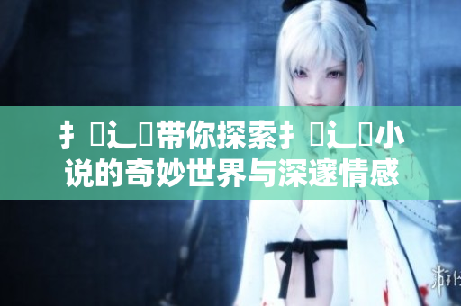扌喿辶畐带你探索扌喿辶畐小说的奇妙世界与深邃情感
