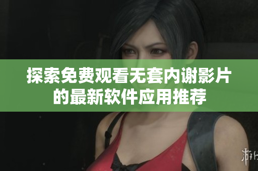 探索免费观看无套内谢影片的最新软件应用推荐