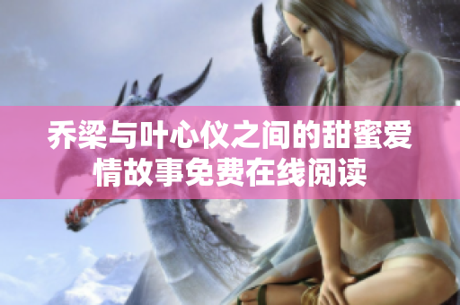 乔梁与叶心仪之间的甜蜜爱情故事免费在线阅读
