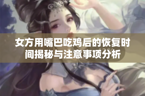 女方用嘴巴吃鸡后的恢复时间揭秘与注意事项分析