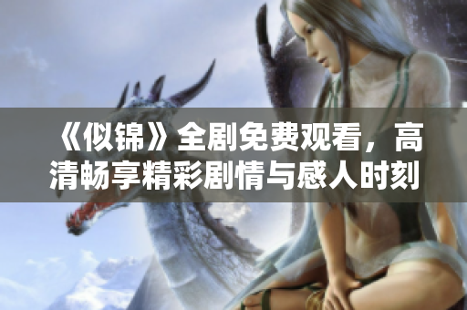 《似锦》全剧免费观看，高清畅享精彩剧情与感人时刻