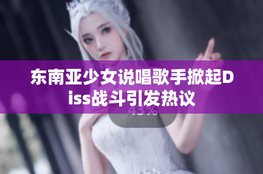 东南亚少女说唱歌手掀起Diss战斗引发热议