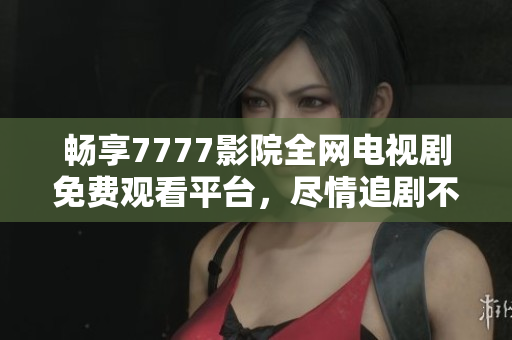 畅享7777影院全网电视剧免费观看平台，尽情追剧不再难