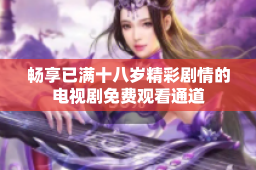 畅享已满十八岁精彩剧情的电视剧免费观看通道