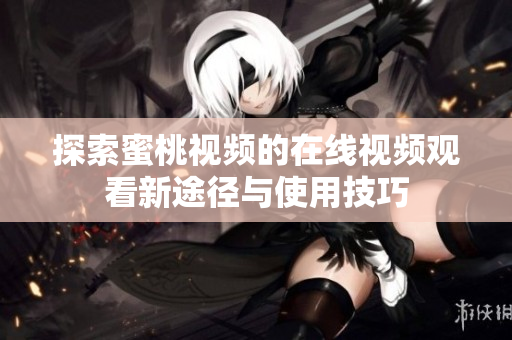 探索蜜桃视频的在线视频观看新途径与使用技巧