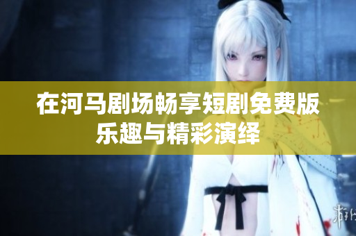 在河马剧场畅享短剧免费版乐趣与精彩演绎
