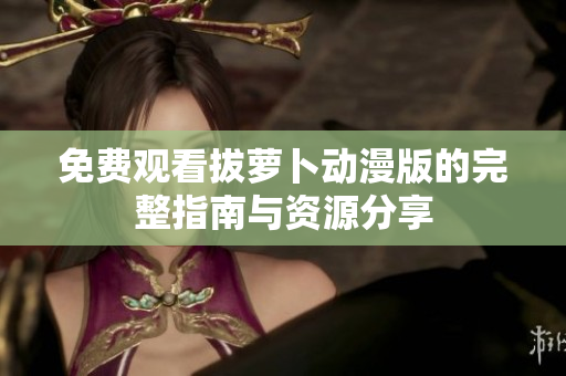 免费观看拔萝卜动漫版的完整指南与资源分享