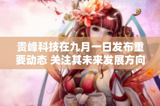 贵峰科技在九月一日发布重要动态 关注其未来发展方向与市场影响
