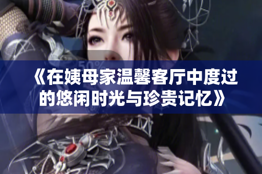 《在姨母家温馨客厅中度过的悠闲时光与珍贵记忆》