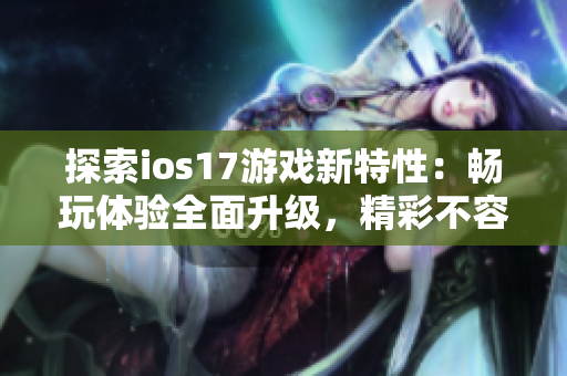 探索ios17游戏新特性：畅玩体验全面升级，精彩不容错过