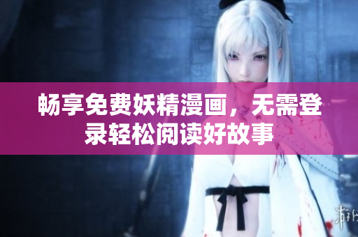 畅享免费妖精漫画，无需登录轻松阅读好故事