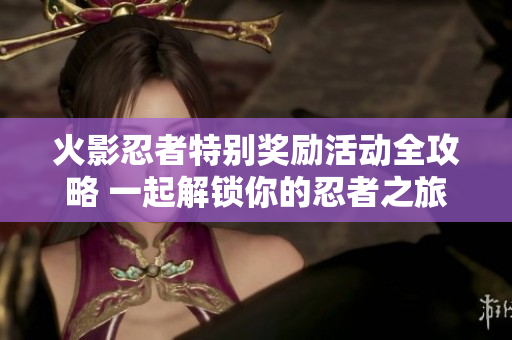 火影忍者特别奖励活动全攻略 一起解锁你的忍者之旅
