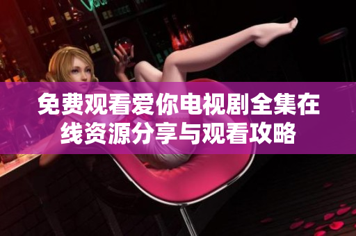 免费观看爱你电视剧全集在线资源分享与观看攻略