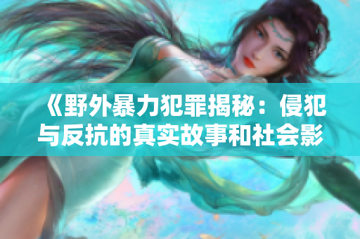 《野外暴力犯罪揭秘：侵犯与反抗的真实故事和社会影响》