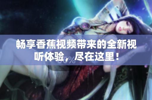 畅享香蕉视频带来的全新视听体验，尽在这里！
