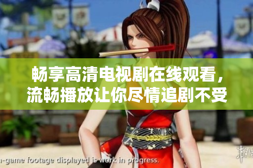 畅享高清电视剧在线观看，流畅播放让你尽情追剧不受干扰