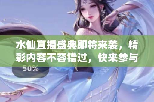 水仙直播盛典即将来袭，精彩内容不容错过，快来参与吧！