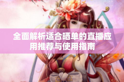 全面解析适合晒单的直播应用推荐与使用指南