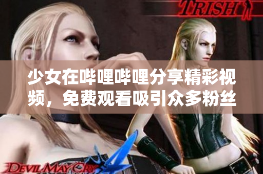 少女在哔哩哔哩分享精彩视频，免费观看吸引众多粉丝