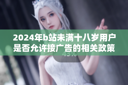 2024年b站未满十八岁用户是否允许接广告的相关政策解析
