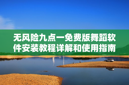 无风险九点一免费版舞蹈软件安装教程详解和使用指南