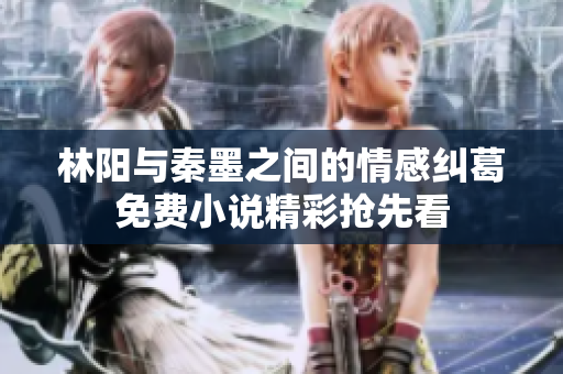 林阳与秦墨之间的情感纠葛免费小说精彩抢先看