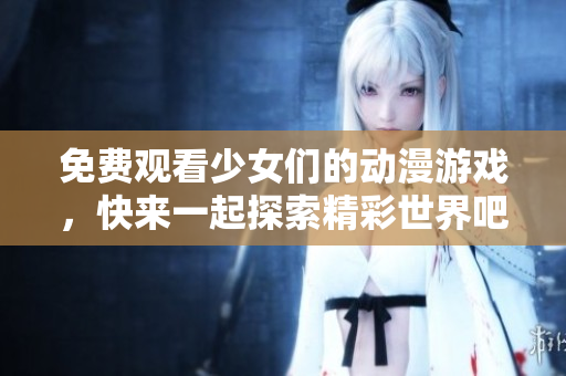 免费观看少女们的动漫游戏，快来一起探索精彩世界吧！